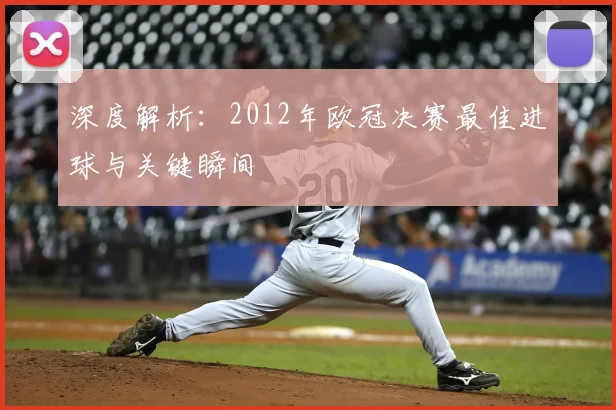 深度解析：2012年欧冠决赛最佳进球与关键瞬间