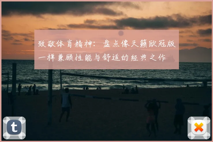 致敬体育精神:盘点像天籁欧冠版一样兼顾性能与舒适的经典之作