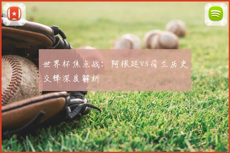 世界杯焦点战：阿根廷vs荷兰历史交锋深度解析