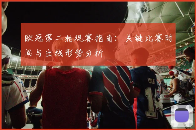 欧冠第二轮观赛指南：关键比赛时间与出线形势分析