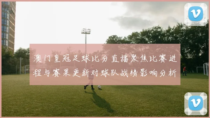 澳门皇冠足球比分直播聚焦比赛进程与赛果更新对球队战绩影响分析