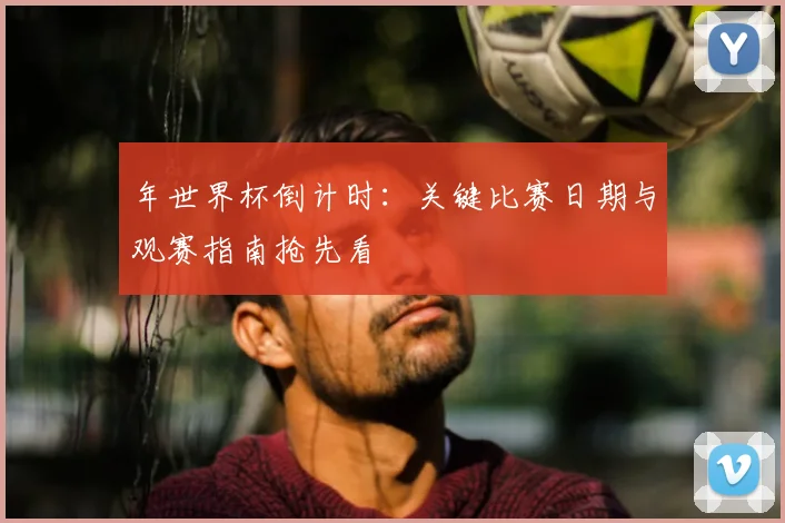年世界杯倒计时：关键比赛日期与观赛指南抢先看