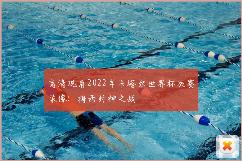 高清观看2022年卡塔尔世界杯决赛录像：梅西封神之战