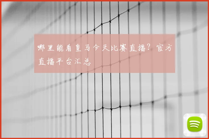 哪里能看皇马今天比赛直播？官方直播平台汇总