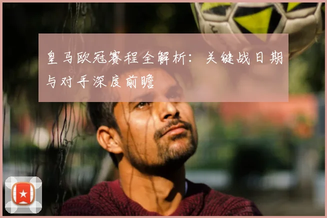 皇马欧冠赛程全解析：关键战日期与对手深度前瞻