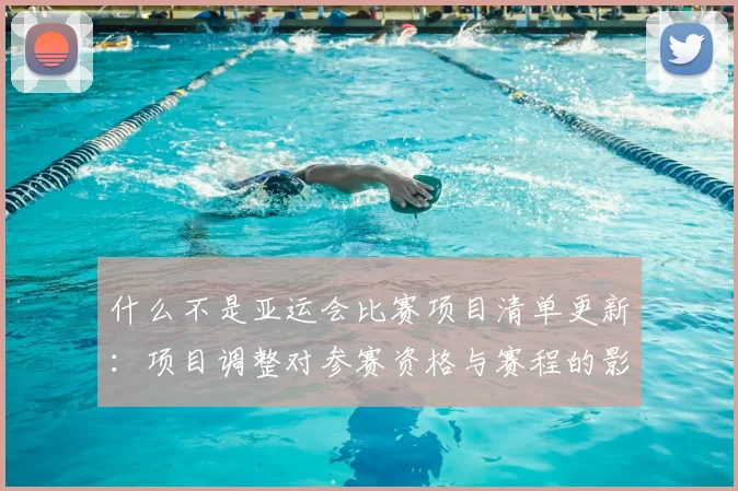 什么不是亚运会比赛项目清单更新:项目调整对参赛资格与赛程的影响一览