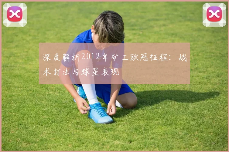 深度解析2012年矿工欧冠征程：战术打法与球星表现
