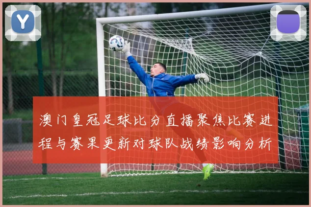澳门皇冠足球比分直播聚焦比赛进程与赛果更新对球队战绩影响分析