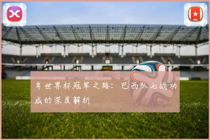 年世界杯冠军之路：巴西队七战功成的深度解析