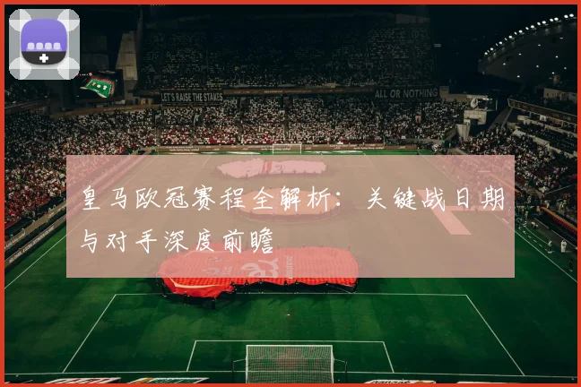 皇马欧冠赛程全解析：关键战日期与对手深度前瞻