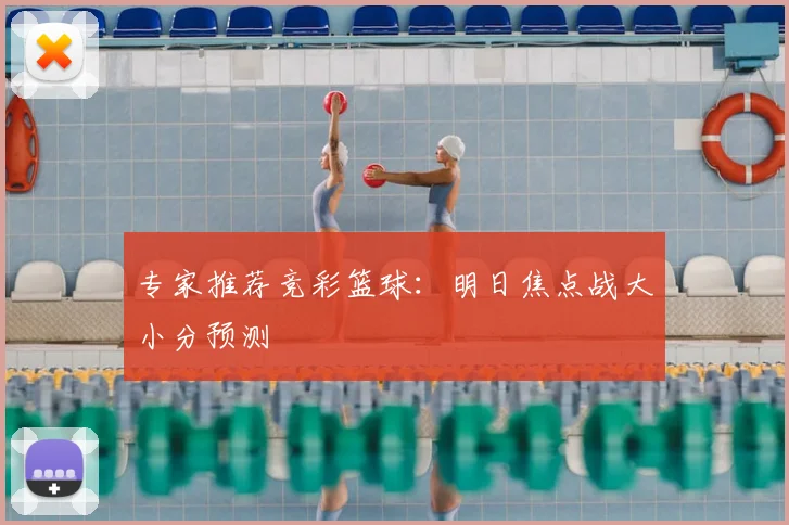 专家推荐竞彩篮球：明日焦点战大小分预测
