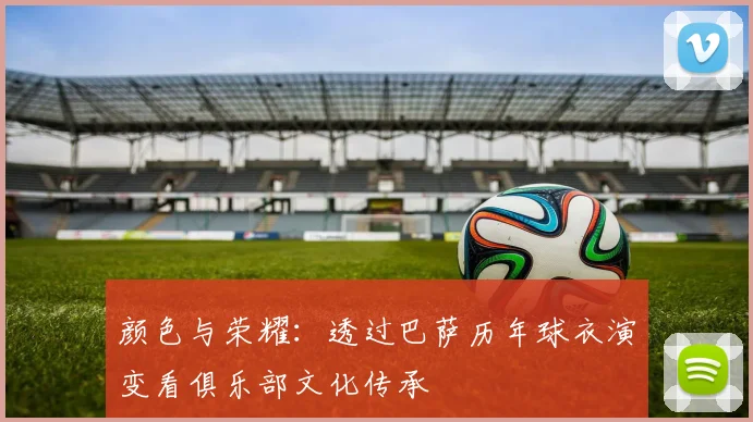 颜色与荣耀:透过巴萨历年球衣演变看俱乐部文化传承