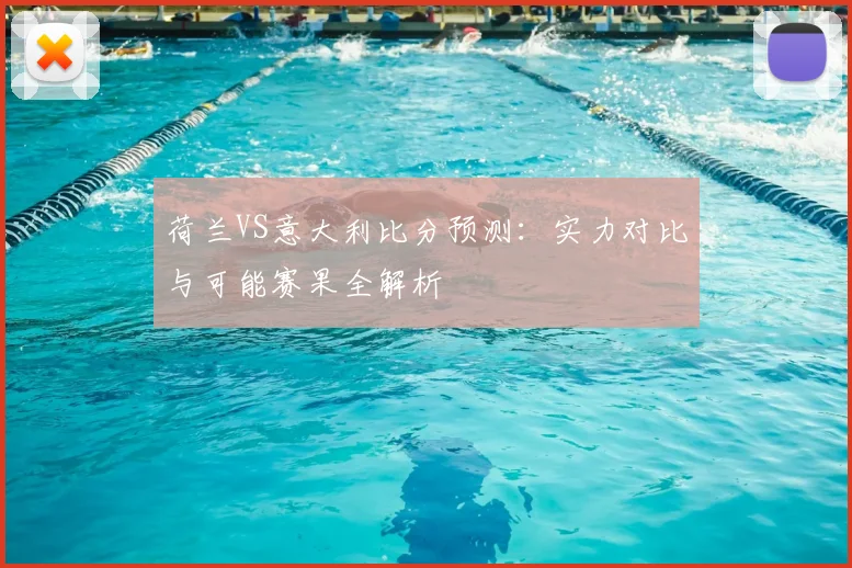 荷兰VS意大利比分预测：实力对比与可能赛果全解析
