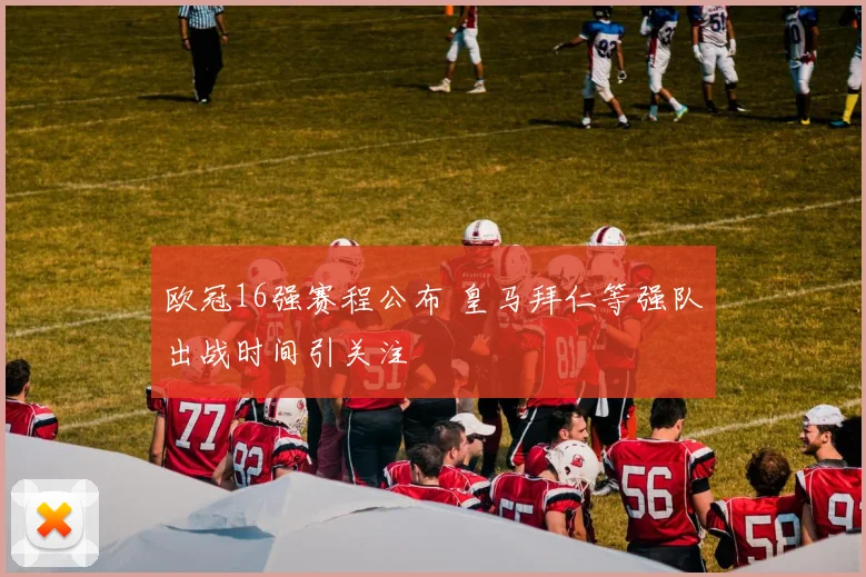 欧冠16强赛程公布 皇马拜仁等强队出战时间引关注