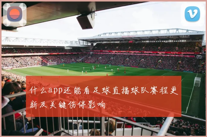 什么app还能看足球直播球队赛程更新及关键伤停影响