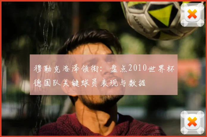 穆勒克洛泽领衔：盘点2010世界杯德国队关键球员表现与数据