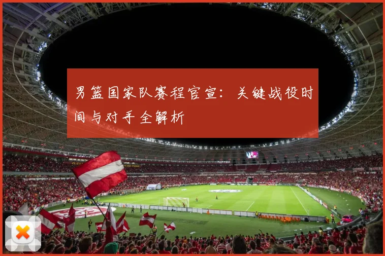 男篮国家队赛程官宣：关键战役时间与对手全解析