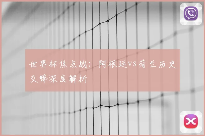世界杯焦点战：阿根廷vs荷兰历史交锋深度解析