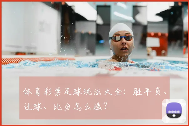 体育彩票足球玩法大全：胜平负、让球、比分怎么选？