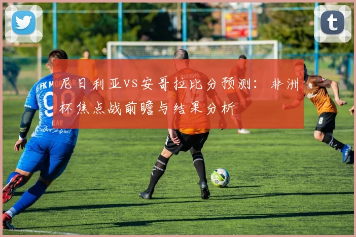 尼日利亚vs安哥拉比分预测：非洲杯焦点战前瞻与结果分析