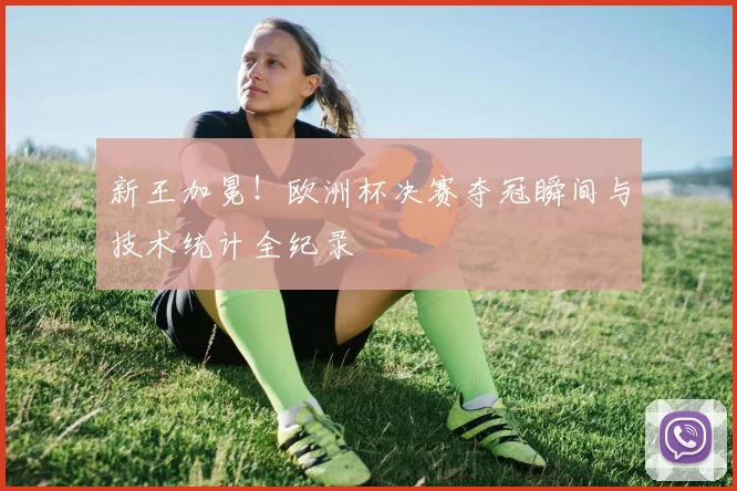 新王加冕!欧洲杯决赛夺冠瞬间与技术统计全纪录