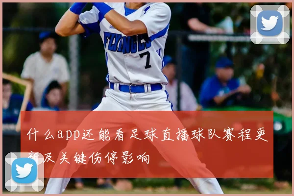 什么app还能看足球直播球队赛程更新及关键伤停影响