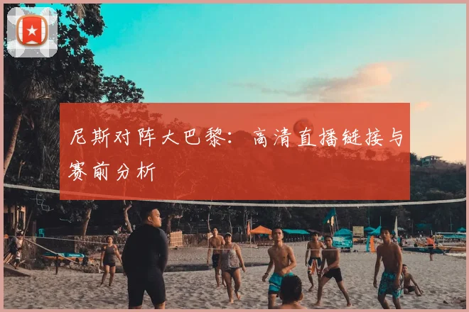 尼斯对阵大巴黎：高清直播链接与赛前分析