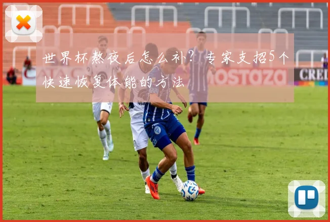 世界杯熬夜后怎么补？专家支招5个快速恢复体能的方法