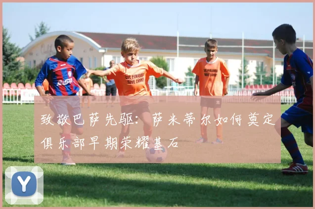 致敬巴萨先驱:萨米蒂尔如何奠定俱乐部早期荣耀基石