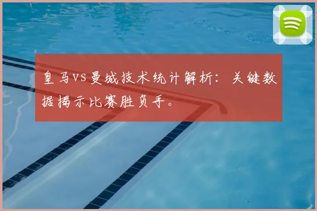 皇马vs曼城技术统计解析：关键数据揭示比赛胜负手。