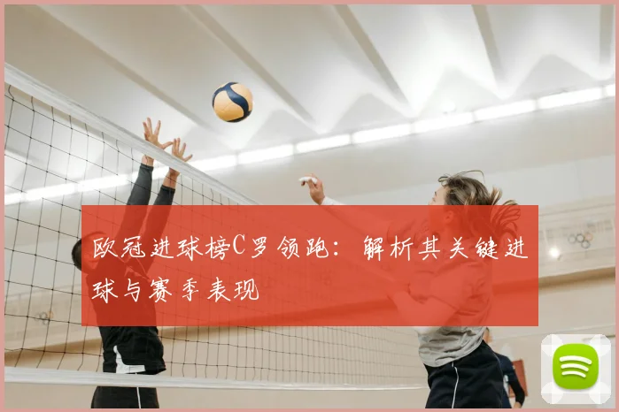 欧冠进球榜C罗领跑：解析其关键进球与赛季表现