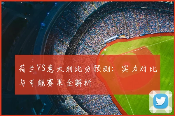 荷兰VS意大利比分预测:实力对比与可能赛果全解析