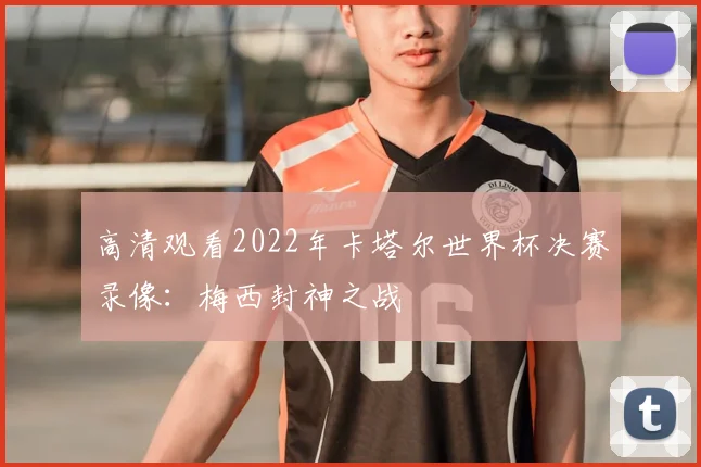 高清观看2022年卡塔尔世界杯决赛录像:梅西封神之战
