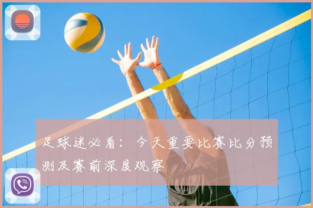 足球迷必看:今天重要比赛比分预测及赛前深度观察