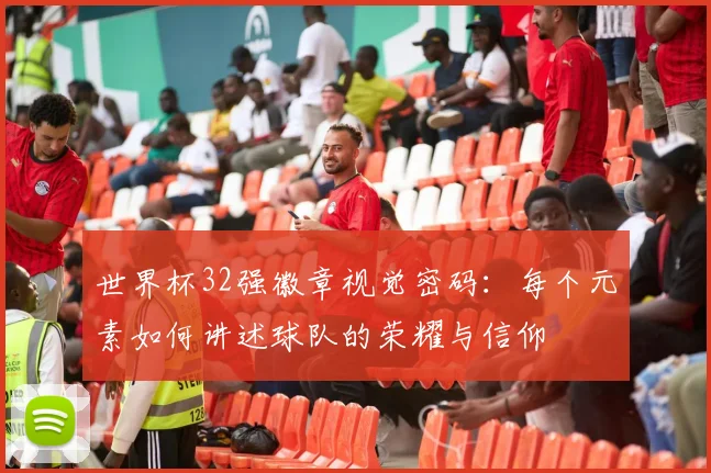 世界杯32强徽章视觉密码：每个元素如何讲述球队的荣耀与信仰