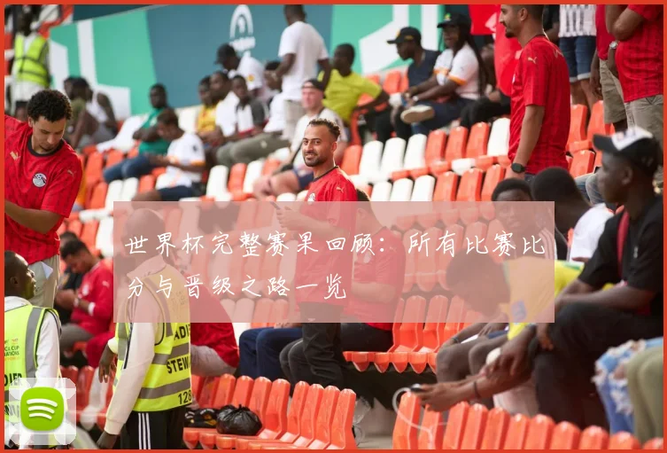 世界杯完整赛果回顾：所有比赛比分与晋级之路一览