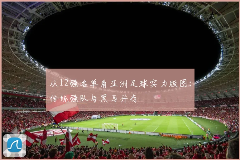 从12强名单看亚洲足球实力版图：传统强队与黑马并存