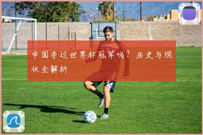中国夺过世界杯冠军吗？历史与现状全解析