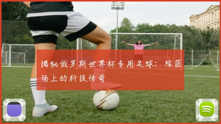 揭秘俄罗斯世界杯专用足球：绿茵场上的科技传奇
