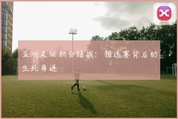 亚洲足坛积分暗战：预选赛背后的生死角逐