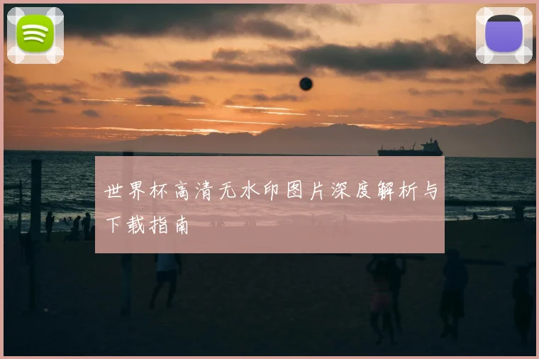 世界杯高清无水印图片深度解析与下载指南