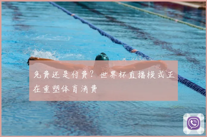 免费还是付费?世界杯直播模式正在重塑体育消费