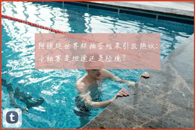 阿根廷世界杯抽签结果引发热议：小组赛是坦途还是险境？
