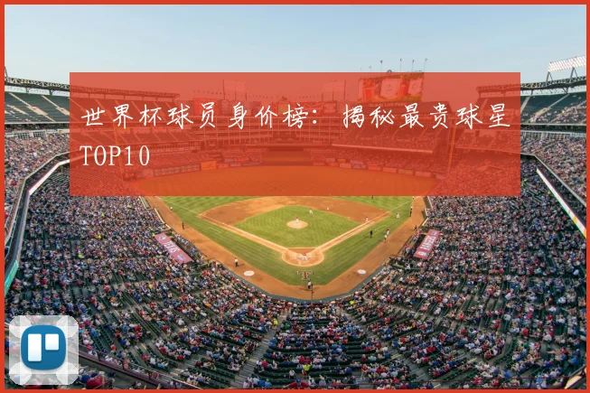 世界杯球员身价榜：揭秘最贵球星TOP10