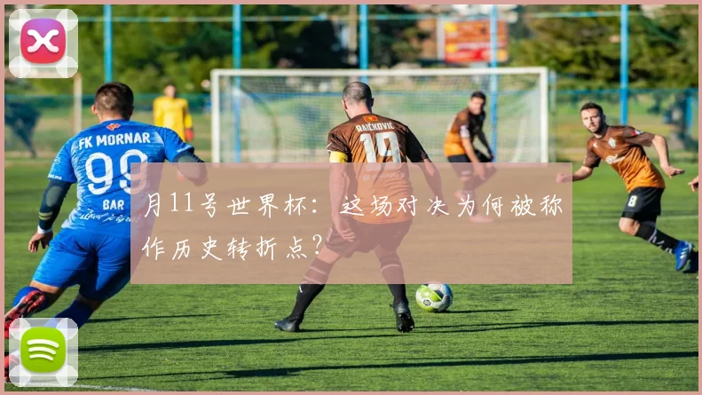 月11号世界杯:这场对决为何被称作历史转折点?