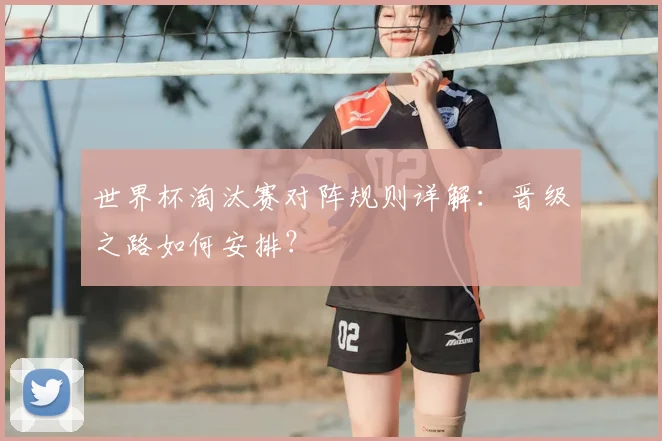 世界杯淘汰赛对阵规则详解：晋级之路如何安排？