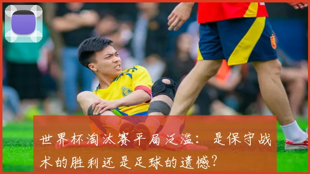 世界杯淘汰赛平局泛滥：是保守战术的胜利还是足球的遗憾？