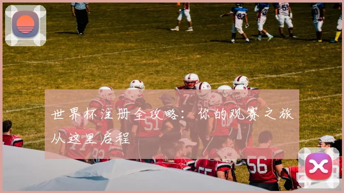 世界杯注册全攻略：你的观赛之旅从这里启程