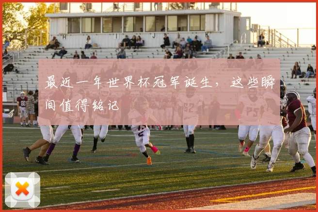 最近一年世界杯冠军诞生,这些瞬间值得铭记