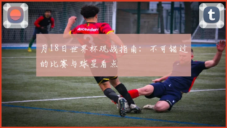 月18日世界杯观战指南：不可错过的比赛与球星看点